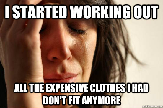 i started working out all the expensive clothes i had don't fit anymore  First World Problems