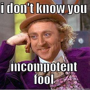 I DON'T KNOW YOU  INCOMPETENT FOOL Condescending Wonka