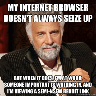 MY INTERNET BROWSER DOESN'T ALWAYS SEIZE UP but when it does, i'm at work, someone important is walking in, and I'm viewing a semi-nsfw reddit link - MY INTERNET BROWSER DOESN'T ALWAYS SEIZE UP but when it does, i'm at work, someone important is walking in, and I'm viewing a semi-nsfw reddit link  I Dont Always Call Radio Stations