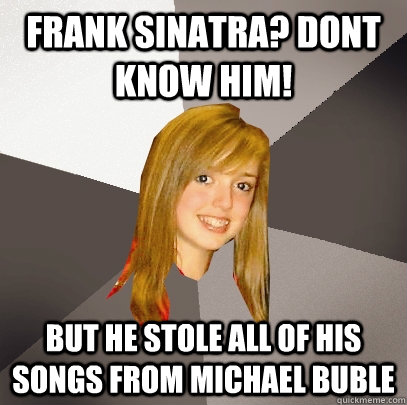 Frank Sinatra? Dont know him! But he stole all of his songs from michael Buble - Frank Sinatra? Dont know him! But he stole all of his songs from michael Buble  Musically Oblivious 8th Grader