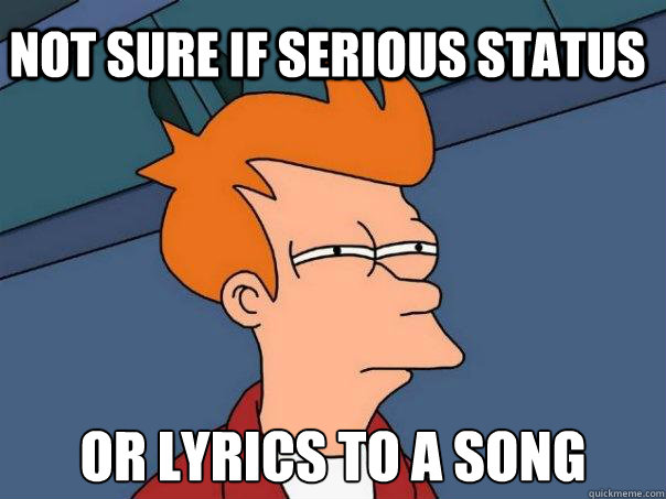 Not sure if Serious status  Or lyrics to a song  Futurama Fry