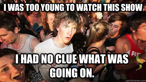 I was too young To watch this show  i had no clue what was going on.   Sudden Clarity Clarence