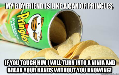 My BoyFriend Is Like A Can Of Pringles,  If You Touch Him I Will Turn into A Ninja And Break Your Hands Without You Knowing!  Good Guy Pringles