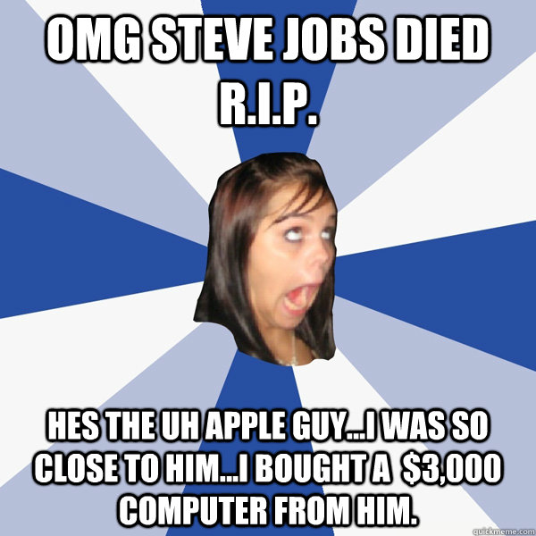 OMG STEVE JOBS DIED R.I.P. HES THE UH APPLE GUY...I WAS SO CLOSE TO HIM...i bought a  $3,000 computer from him.  Annoying Facebook Girl
