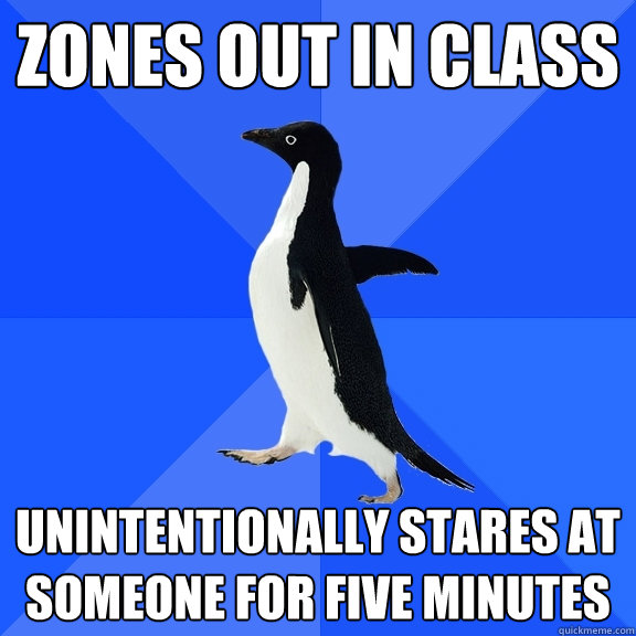 Zones out in class Unintentionally stares at someone for five minutes  Socially Awkward Penguin