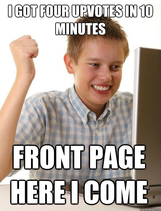 I got four upvotes in 10 minutes Front page here i come  First Day on the Internet Kid