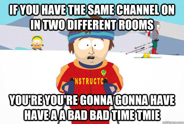 If you have the same channel on in two different rooms You're You're gonna gonna have have a a bad bad time tmie  Super Cool Ski Instructor