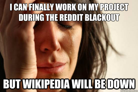 I can finally work on my project during the reddit blackout But wikipedia will be down  First World Problems