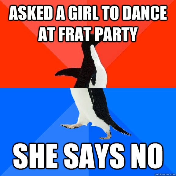 Asked a girl to dance at frat party she says no  Socially Awesome Awkward Penguin