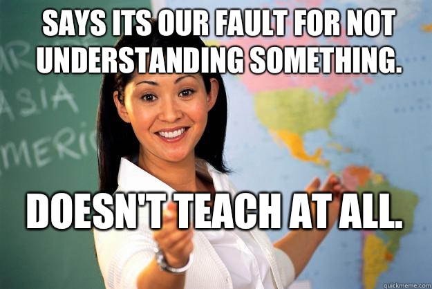Says its our fault for not understanding something.  Doesn't teach at all.   Unhelpful High School Teacher
