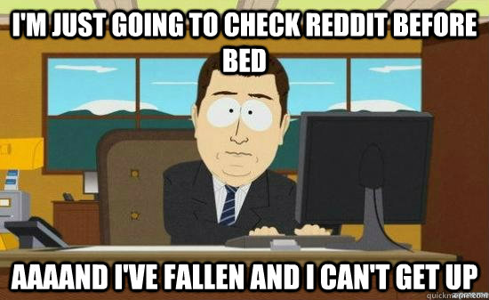 I'm just going to check reddit before bed  AAAAND I've fallen and I can't get up  aaaand its gone