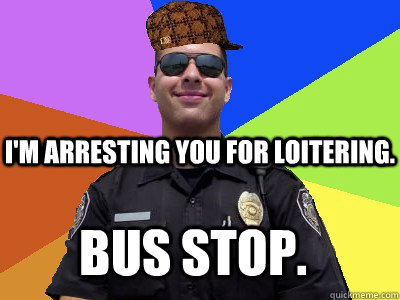 I'm arresting you for loitering. bus stop. - I'm arresting you for loitering. bus stop.  Scumbag Police Officer