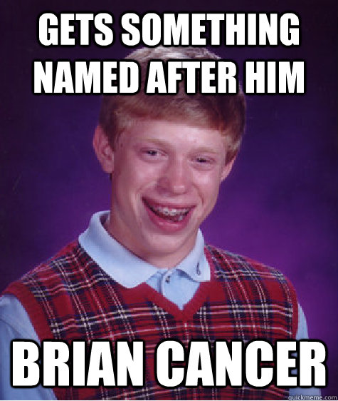 Gets something named after him Brian cancer  Bad Luck Brian