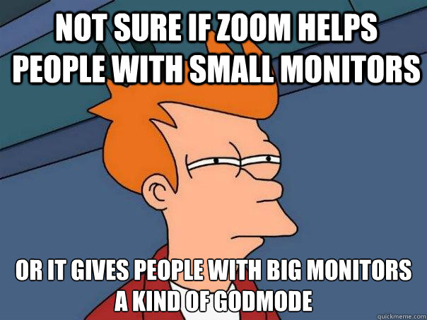 Not sure if zoom helps people with small monitors or it gives people with big monitors a kind of godmode - Not sure if zoom helps people with small monitors or it gives people with big monitors a kind of godmode  Misc