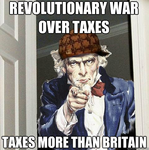 revolutionary war over taxes taxes more than britain - revolutionary war over taxes taxes more than britain  Scumbag Uncle Sam