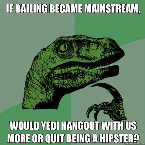 If Bailing became mainstream, Would yedi hangout with us more or quit being a hipster? - If Bailing became mainstream, Would yedi hangout with us more or quit being a hipster?  Philosoraptor