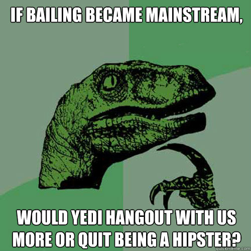 If Bailing became mainstream, Would yedi hangout with us more or quit being a hipster?  Philosoraptor