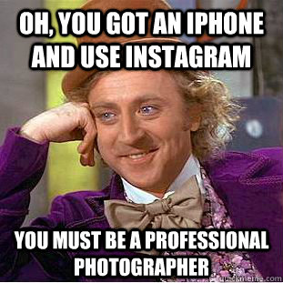Oh, you got an iphone and use instagram you must be a professional photographer  Condescending Wonka
