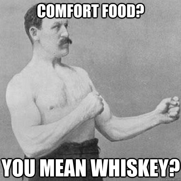 Comfort Food? You mean whiskey?  overly manly man