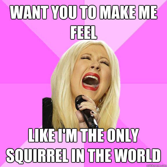 want you to make me feel like I'm the only squirrel in the world - want you to make me feel like I'm the only squirrel in the world  Wrong Lyrics Christina