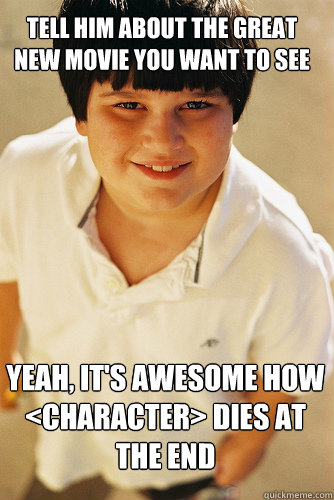 Tell him about the great new movie you want to see Yeah, it's awesome how <character> dies at the end  