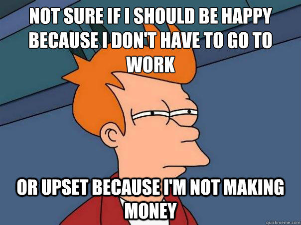 Not sure if i should be happy because i don't have to go to work or upset because i'm not making money  - Not sure if i should be happy because i don't have to go to work or upset because i'm not making money   Futurama Fry