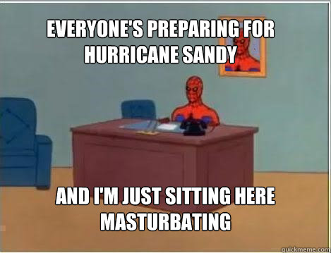 everyone's preparing for hurricane sandy And I'm just sitting here masturbating  Spiderman