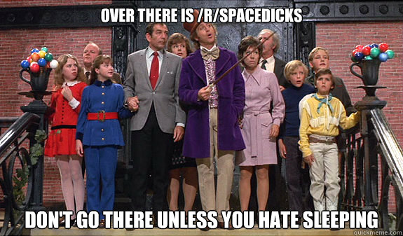 Over there is /r/spacedicks Don't go there unless you hate sleeping  