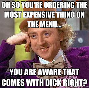 OH SO YOU'RE ORDERING THE MOST EXPENSIVE THING ON THE MENU... YOU ARE AWARE THAT COMES WITH DICK RIGHT?  Condescending Wonka