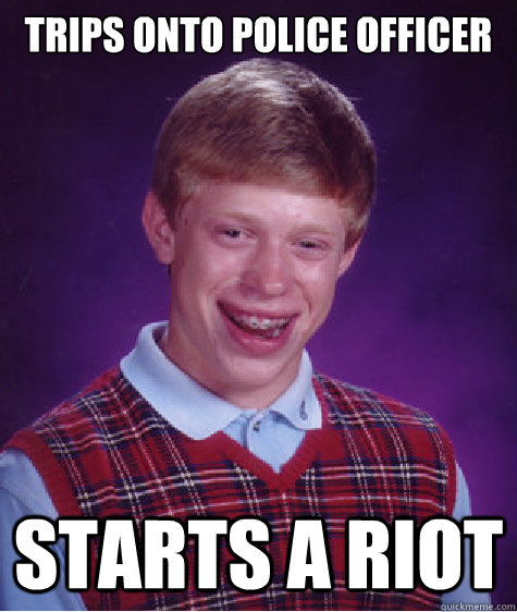 Trips onto police officer Starts a riot - Trips onto police officer Starts a riot  Bad Luck Brian