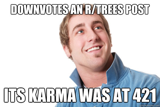 Downvotes an r/trees post its karma was at 421  Misunderstood D-Bag