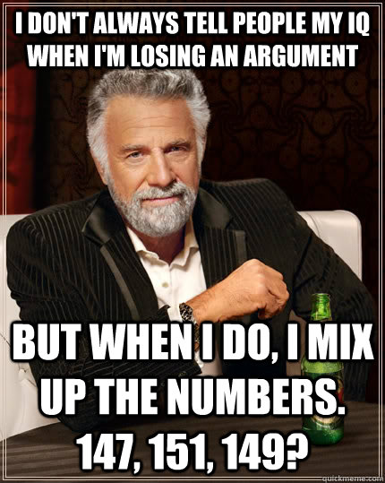 I don't always tell people my IQ when I'm losing an argument but when I do, I mix up the numbers.  147, 151, 149?  The Most Interesting Man In The World