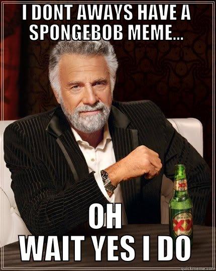 I DONT AWAYS HAVE A SPONGEBOB MEME... OH WAIT YES I DO The Most Interesting Man In The World