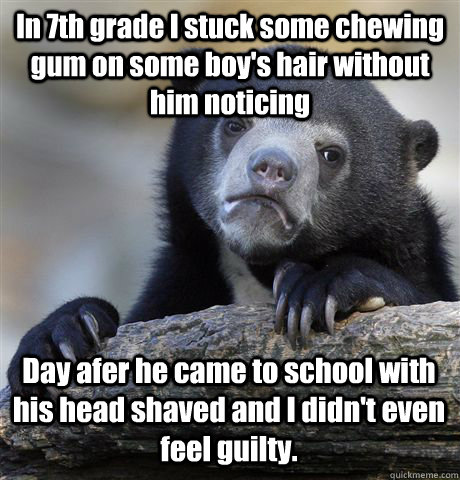 In 7th grade I stuck some chewing gum on some boy's hair without him noticing Day afer he came to school with his head shaved and I didn't even feel guilty. - In 7th grade I stuck some chewing gum on some boy's hair without him noticing Day afer he came to school with his head shaved and I didn't even feel guilty.  Confession Bear