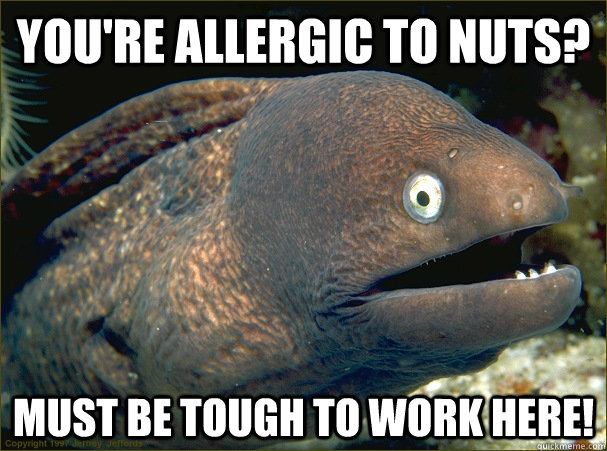 You're allergic to nuts? Must be tough to work here!  Bad Joke Eel
