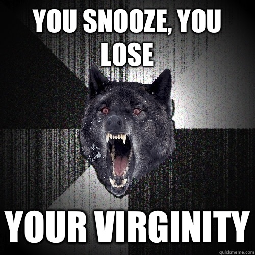 You snooze, you lose Your virginity  Insanity Wolf