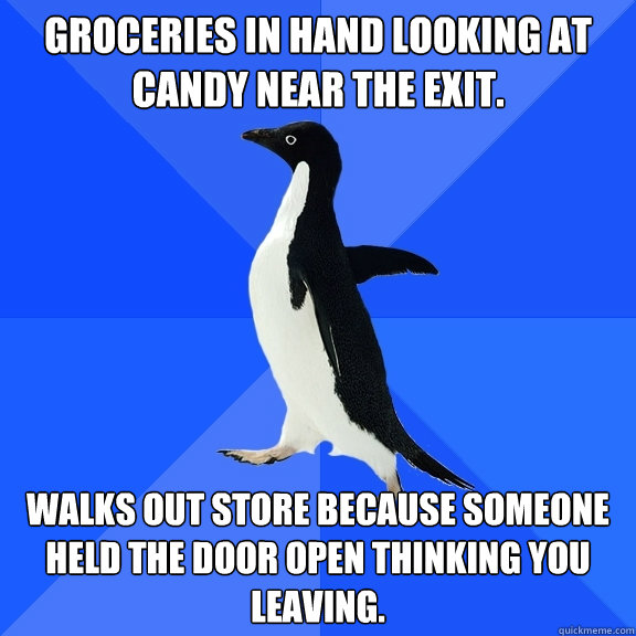 Groceries in hand looking at candy near the exit. Walks out store because someone held the door open thinking you leaving.  Socially Awkward Penguin