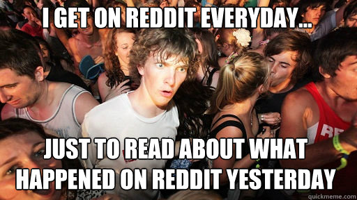 I get on reddit everyday... just to read about what happened on reddit yesterday  Sudden Clarity Clarence