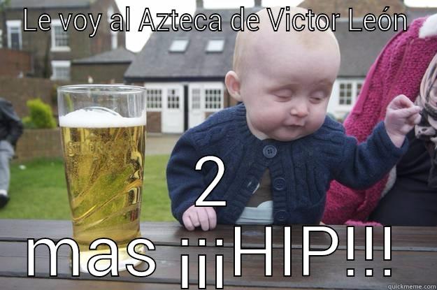 LE VOY AL AZTECA DE VICTOR LEÓN 2 MAS ¡¡¡HIP!!! drunk baby