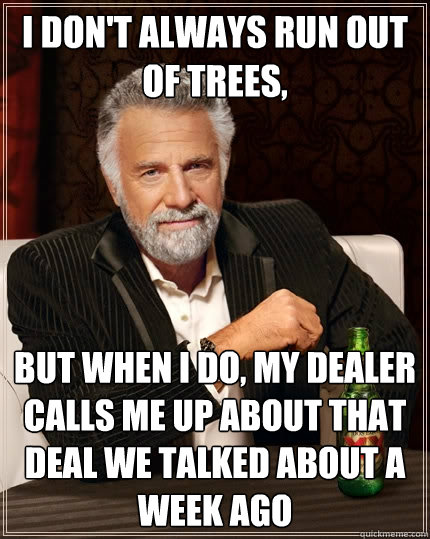 I don't always run out of trees, But when I do, my dealer calls me up about that deal we talked about a week ago  The Most Interesting Man In The World
