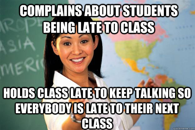 complains about students being late to class holds class late to keep talking so everybody is late to their next class  Unhelpful High School Teacher