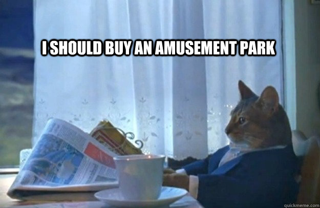 I should buy an amusement park  Sophisticated Cat