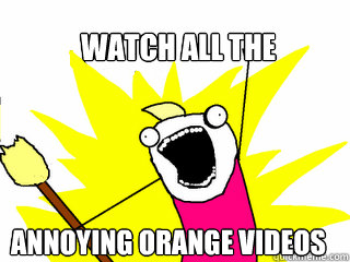 watch all the  annoying orange videos  All The Things