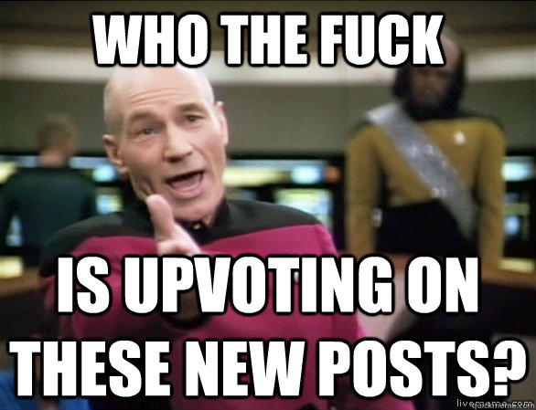 who the fuck is upvoting on these new posts?  Annoyed Picard HD
