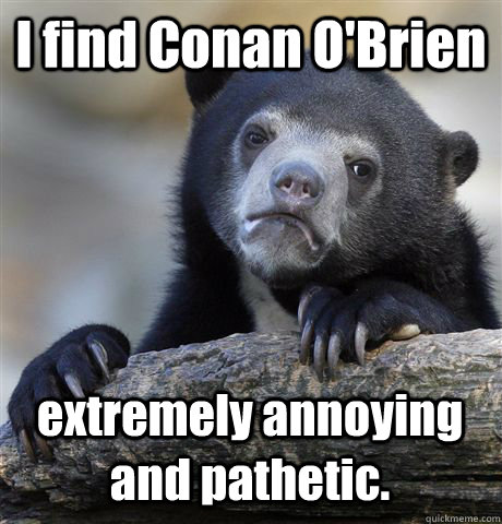 I find Conan O'Brien  extremely annoying and pathetic.  Confession Bear