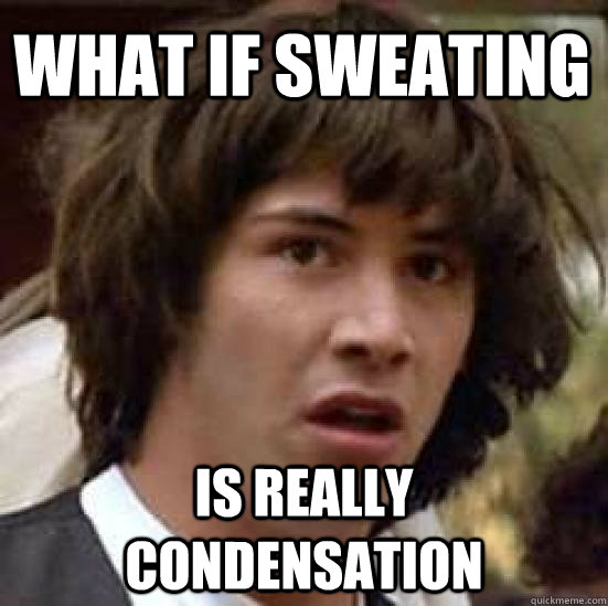 What if sweating Is really condensation  conspiracy keanu