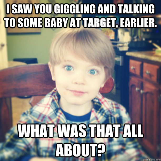 I saw you giggling and talking to some baby at Target, earlier. What was that all about? - I saw you giggling and talking to some baby at Target, earlier. What was that all about?  Overly Attached Toddler