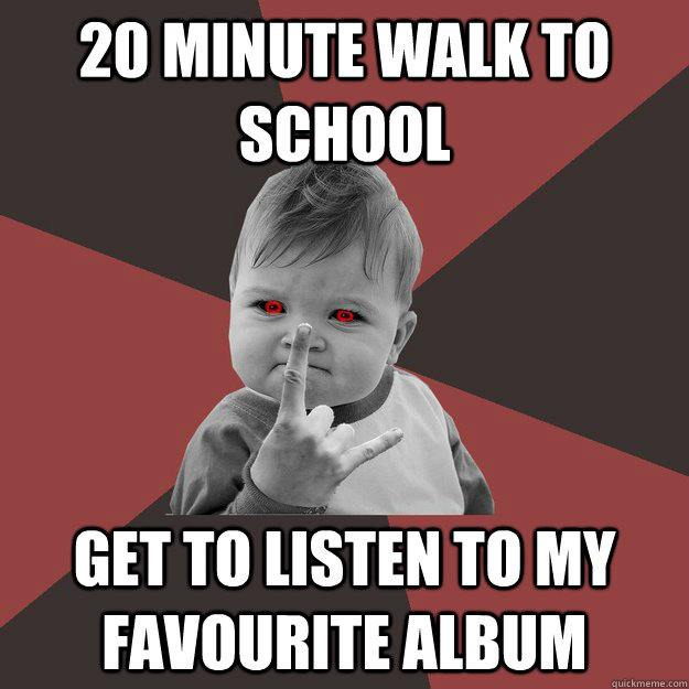 20 minute walk to school Get to listen to my favourite album - 20 minute walk to school Get to listen to my favourite album  Metal Success Kid