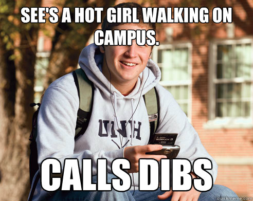 See's a hot girl walking on campus. Calls dibs  College Freshman