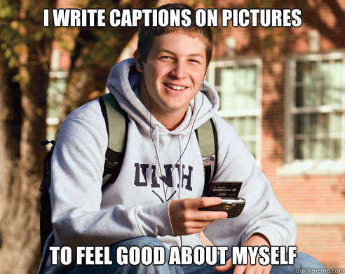 i write captions on pictures to feel good about myself   College Freshman